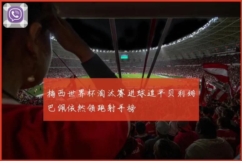 梅西世界杯淘汰赛进球追平贝利姆巴佩依然领跑射手榜