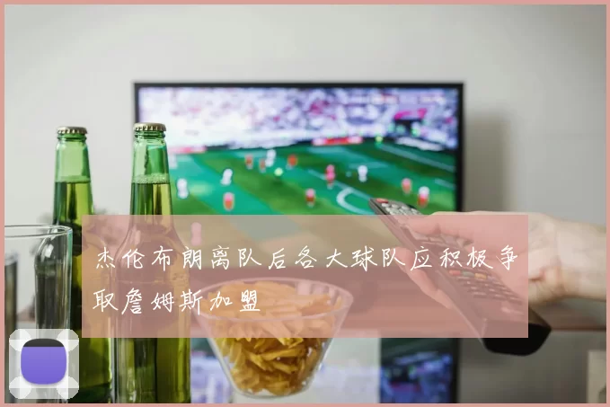 杰伦布朗离队后各大球队应积极争取詹姆斯加盟