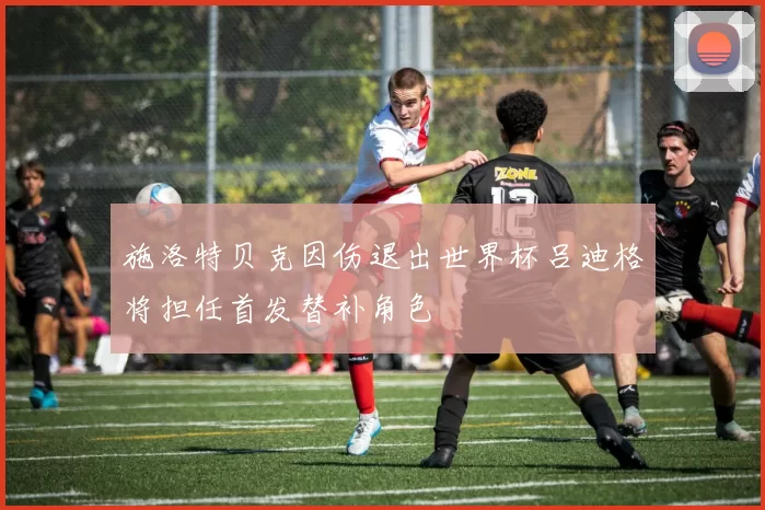 施洛特贝克因伤退出世界杯吕迪格将担任首发替补角色